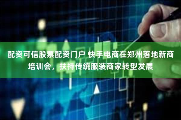 配资可信股票配资门户 快手电商在郑州落地新商培训会，扶持传统服装商家转型发展