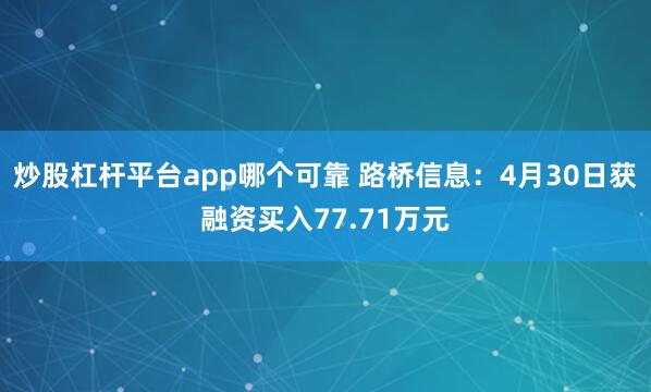 炒股杠杆平台app哪个可靠 路桥信息：4月30日获融资买入77.71万元