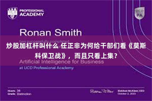 炒股加杠杆叫什么 任正非为何给干部们看《莫斯科保卫战》，而且只看上集？
