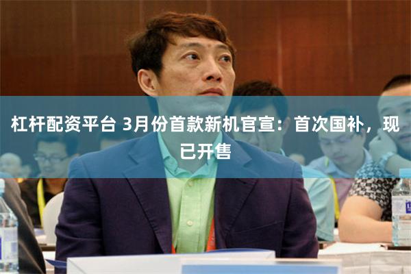 杠杆配资平台 3月份首款新机官宣：首次国补，现已开售