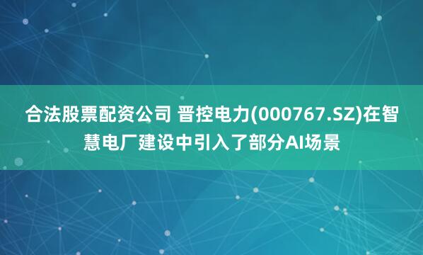 合法股票配资公司 晋控电力(000767.SZ)在智慧电厂建设中引入了部分AI场景