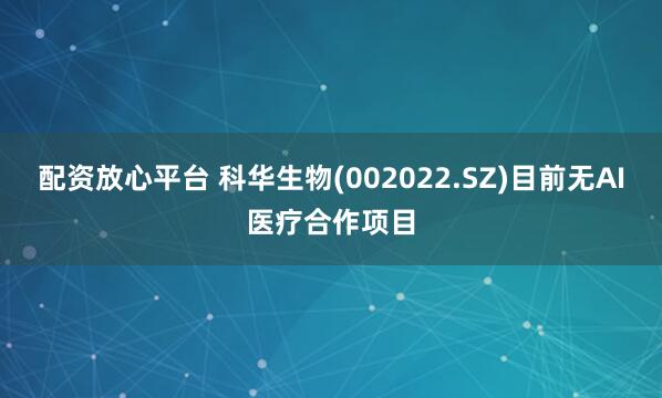 配资放心平台 科华生物(002022.SZ)目前无AI医疗合作项目