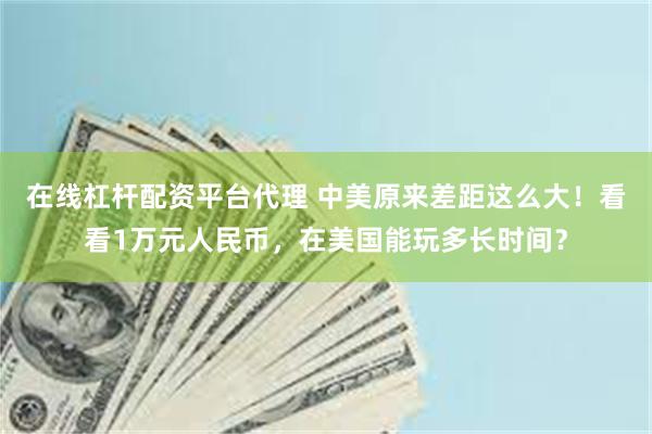 在线杠杆配资平台代理 中美原来差距这么大！看看1万元人民币，在美国能玩多长时间？