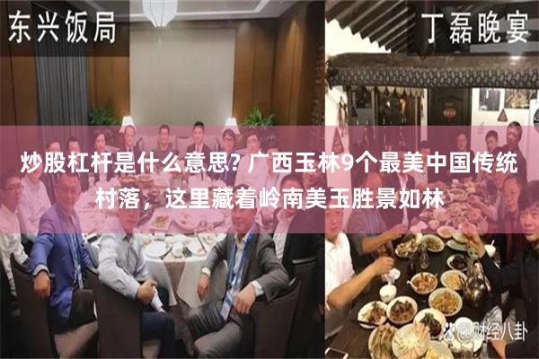 炒股杠杆是什么意思? 广西玉林9个最美中国传统村落，这里藏着岭南美玉胜景如林