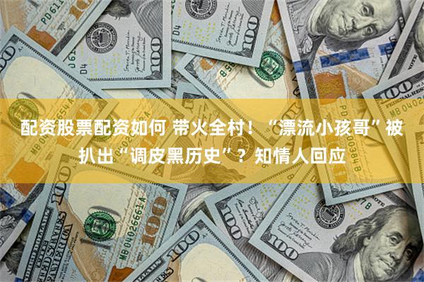 配资股票配资如何 带火全村！“漂流小孩哥”被扒出“调皮黑历史”？知情人回应