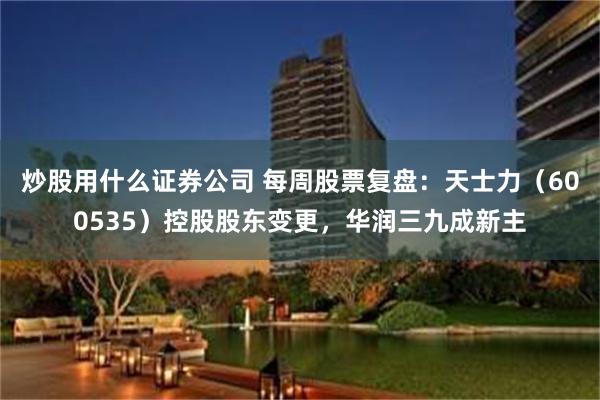 炒股用什么证券公司 每周股票复盘：天士力（600535）控股股东变更，华润三九成新主