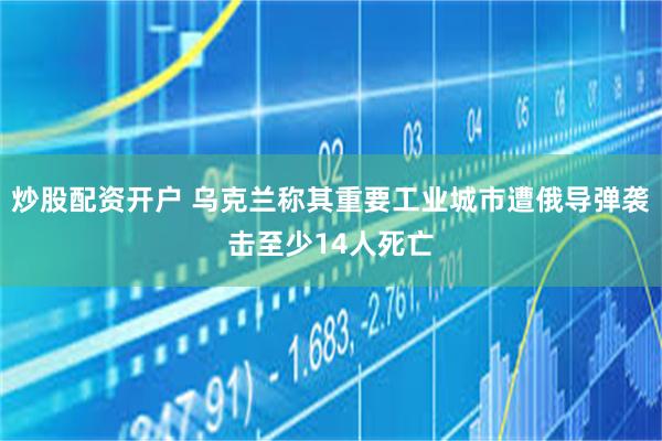 炒股配资开户 乌克兰称其重要工业城市遭俄导弹袭击至少14人死亡