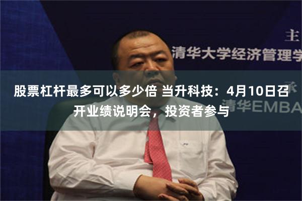 股票杠杆最多可以多少倍 当升科技：4月10日召开业绩说明会，投资者参与