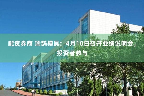 配资券商 瑞鹄模具：4月10日召开业绩说明会，投资者参与