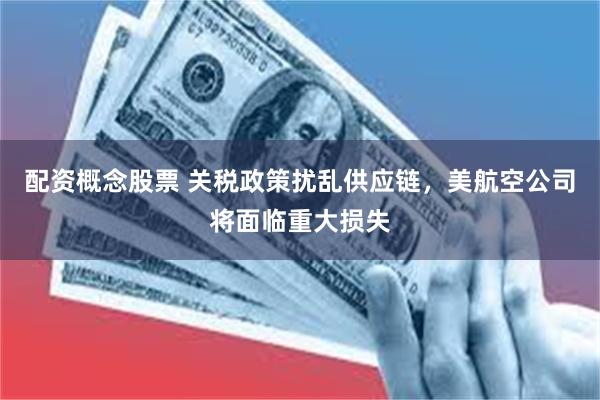 配资概念股票 关税政策扰乱供应链，美航空公司将面临重大损失