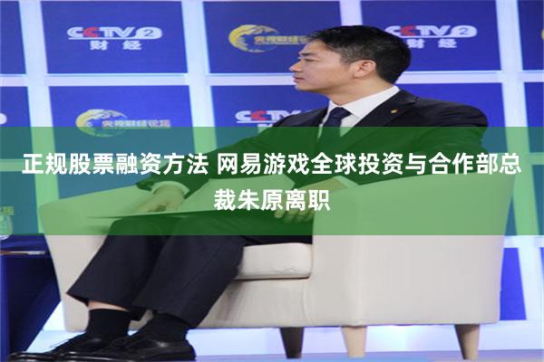 正规股票融资方法 网易游戏全球投资与合作部总裁朱原离职