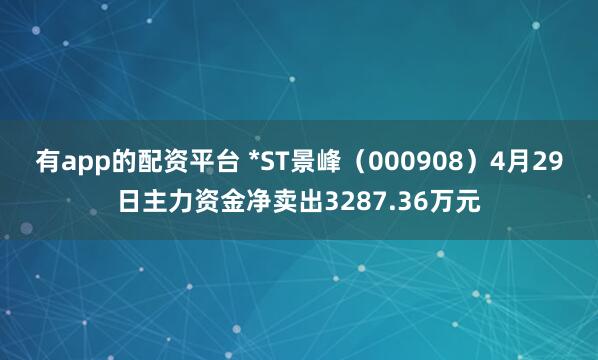有app的配资平台 *ST景峰（000908）4月29日主力资金净卖出3287.36万元