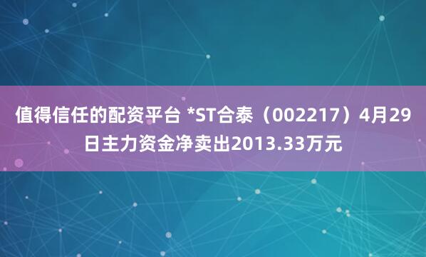 值得信任的配资平台 *ST合泰（002217）4月29日主力资金净卖出2013.33万元