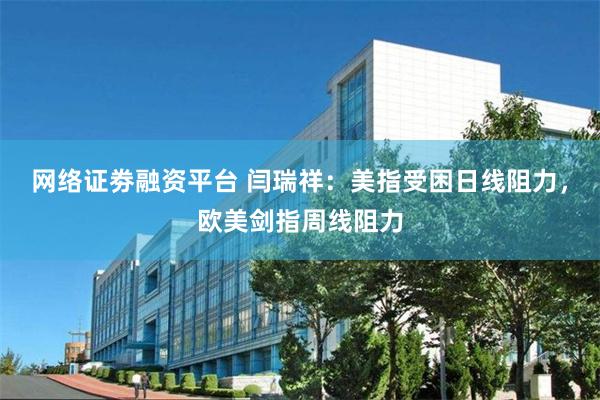 网络证劵融资平台 闫瑞祥：美指受困日线阻力，欧美剑指周线阻力
