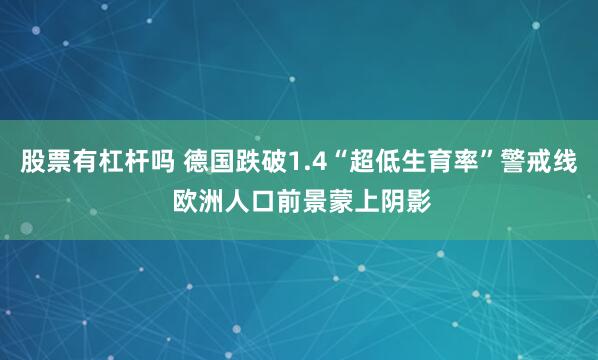 股票有杠杆吗 德国跌破1.4“超低生育率”警戒线 欧洲人口前景蒙上阴影