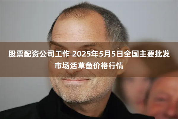 股票配资公司工作 2025年5月5日全国主要批发市场活草鱼价格行情