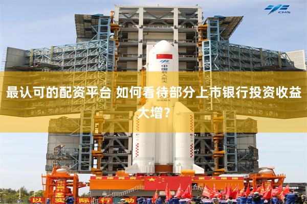 最认可的配资平台 如何看待部分上市银行投资收益大增？