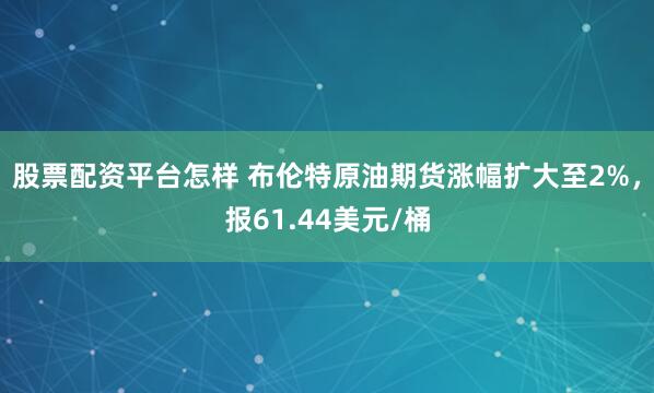 股票配资平台怎样 布伦特原油期货涨幅扩大至2%，报61.44美元/桶