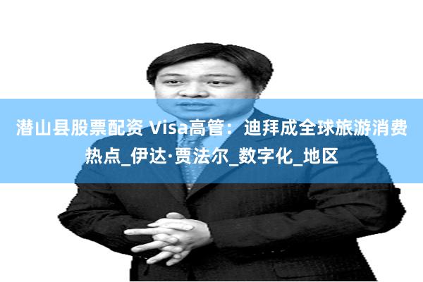 潜山县股票配资 Visa高管：迪拜成全球旅游消费热点_伊达·贾法尔_数字化_地区