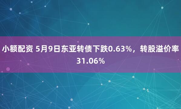 小额配资 5月9日东亚转债下跌0.63%，转股溢价率31.06%