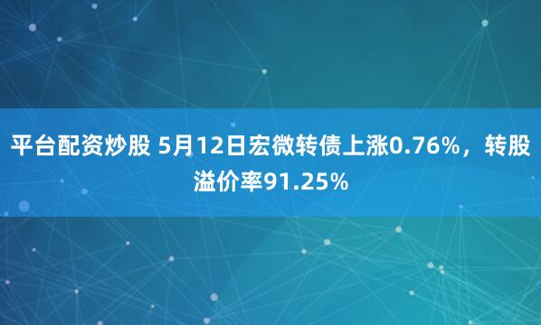 平台配资炒股 5月12日宏微转债上涨0.76%，转股溢价率91.25%