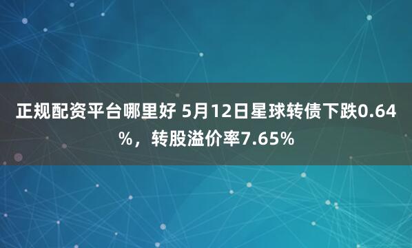 正规配资平台哪里好 5月12日星球转债下跌0.64%，转股溢价率7.65%