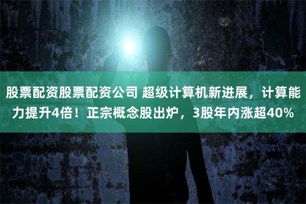 股票配资股票配资公司 超级计算机新进展，计算能力提升4倍！正宗概念股出炉，3股年内涨超40%