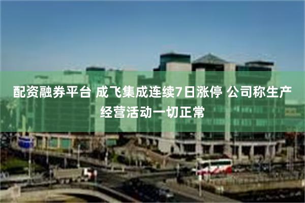 配资融券平台 成飞集成连续7日涨停 公司称生产经营活动一切正常