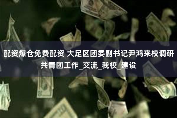 配资爆仓免费配资 大足区团委副书记尹鸿来校调研共青团工作_交流_我校_建设