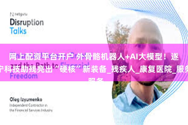 网上配资平台开户 外骨骼机器人+AI大模型！遂宁科技助残亮出“硬核”新装备_残疾人_康复医院_服务