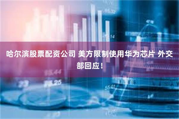 哈尔滨股票配资公司 美方限制使用华为芯片 外交部回应！