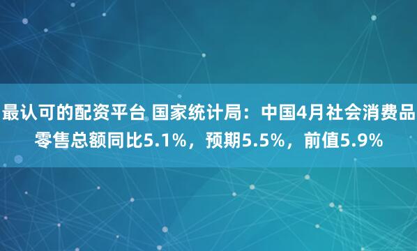 最认可的配资平台 国家统计局：中国4月社会消费品零售总额同比5.1%，预期5.5%，前值5.9%