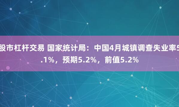 股市杠杆交易 国家统计局：中国4月城镇调查失业率5.1%，预期5.2%，前值5.2%