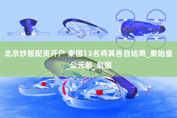 北京炒股配资开户 秦国13名将其各自结局_秦始皇_公元前_赵国