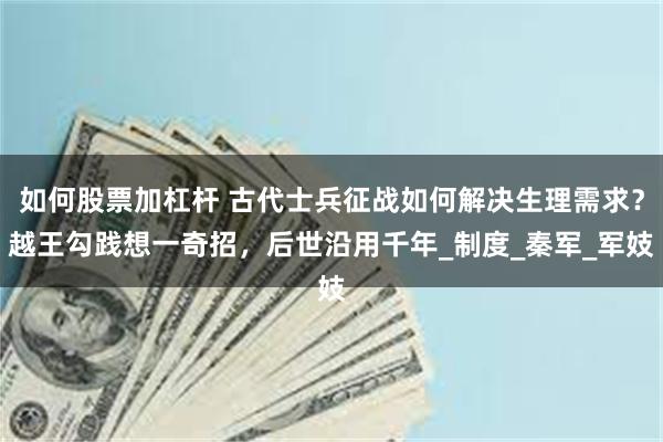 如何股票加杠杆 古代士兵征战如何解决生理需求？越王勾践想一奇招，后世沿用千年_制度_秦军_军妓