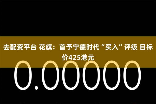 去配资平台 花旗：首予宁德时代“买入”评级 目标价425港元