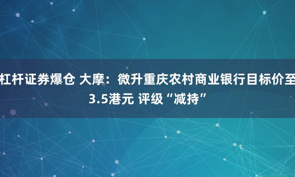 杠杆证券爆仓 大摩：微升重庆农村商业银行目标价至3.5港元 评级“减持”
