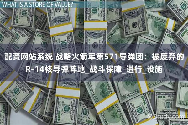 配资网站系统 战略火箭军第571导弹团：被废弃的R-14核导弹阵地_战斗保障_进行_设施