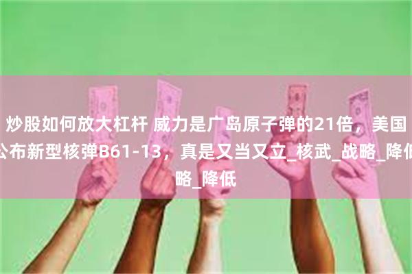 炒股如何放大杠杆 威力是广岛原子弹的21倍，美国公布新型核弹B61-13，真是又当又立_核武_战略_降低