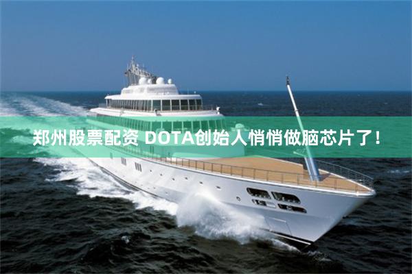 郑州股票配资 DOTA创始人悄悄做脑芯片了！