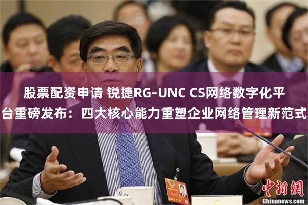 股票配资申请 锐捷RG-UNC CS网络数字化平台重磅发布：四大核心能力重塑企业网络管理新范式
