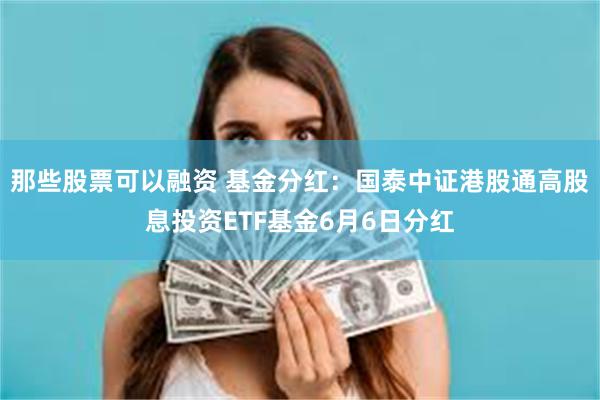那些股票可以融资 基金分红：国泰中证港股通高股息投资ETF基金6月6日分红