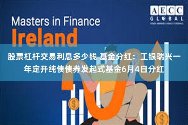 股票杠杆交易利息多少钱 基金分红：工银瑞兴一年定开纯债债券发起式基金6月4日分红
