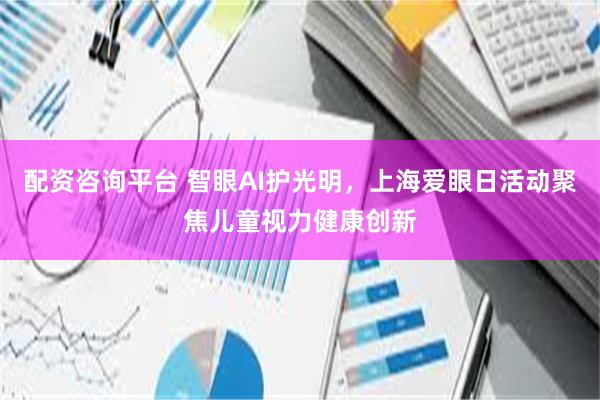 配资咨询平台 智眼AI护光明，上海爱眼日活动聚焦儿童视力健康创新