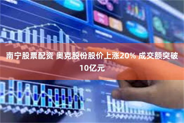 南宁股票配资 奥克股份股价上涨20% 成交额突破10亿元