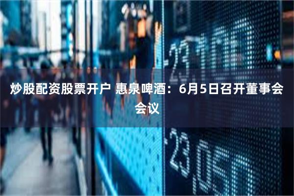 炒股配资股票开户 惠泉啤酒：6月5日召开董事会会议