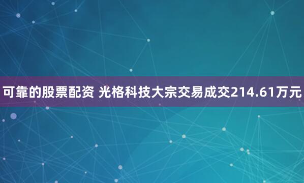 可靠的股票配资 光格科技大宗交易成交214.61万元