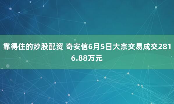 靠得住的炒股配资 奇安信6月5日大宗交易成交2816.88万元