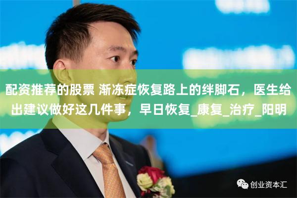 配资推荐的股票 渐冻症恢复路上的绊脚石，医生给出建议做好这几件事，早日恢复_康复_治疗_阳明