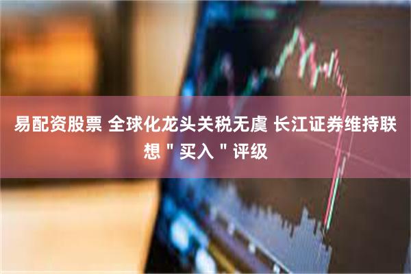 易配资股票 全球化龙头关税无虞 长江证券维持联想＂买入＂评级